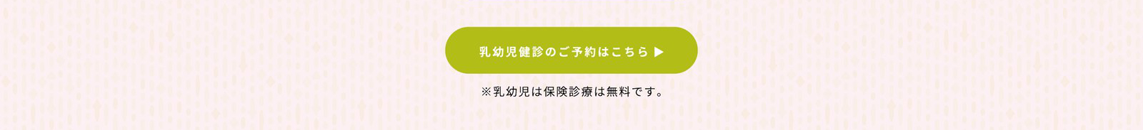 乳幼児健診とフッ素塗布の両方をご希望の方はこちら 乳幼児健診のご予約はこちら